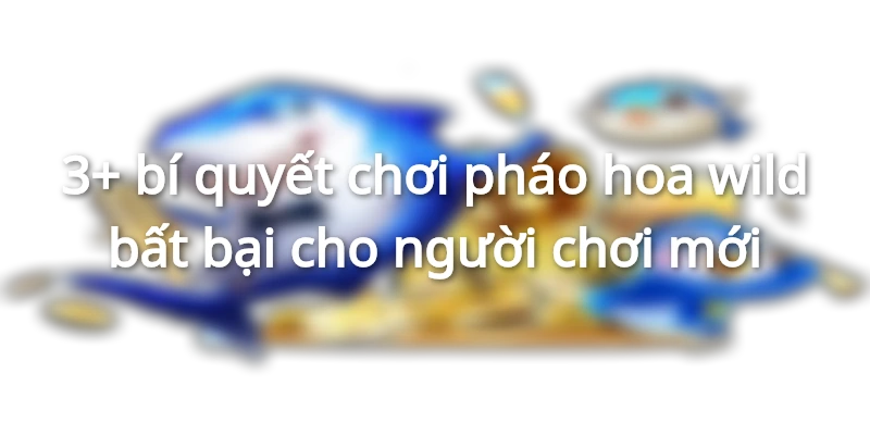 3+ bí quyết chơi pháo hoa wild bất bại cho người chơi mới